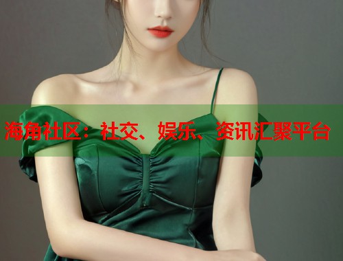 海角社区：社交、娱乐、资讯汇聚平台  第1张