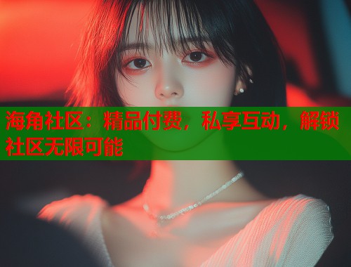 海角社区：精品付费，私享互动，解锁社区无限可能  第1张