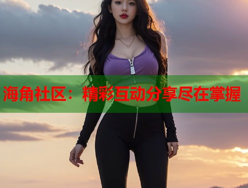 海角社区：精彩互动分享尽在掌握  第1张