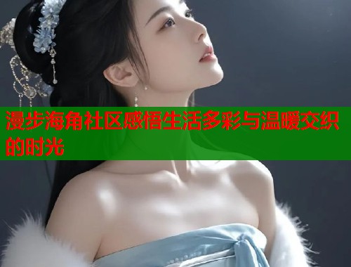 漫步海角社区感悟生活多彩与温暖交织的时光  第1张