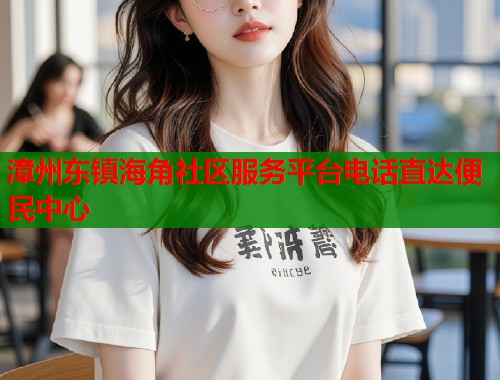 漳州东镇海角社区服务平台电话直达便民中心  第1张