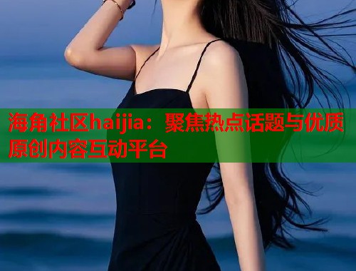 海角社区haijia：聚焦热点话题与优质原创内容互动平台  第1张