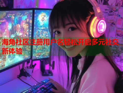 海角社区注册用户名轻松开启多元社交新体验  第2张