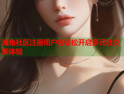 海角社区注册用户名轻松开启多元社交新体验  第1张