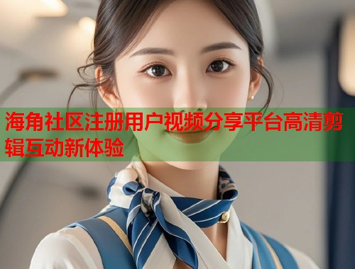 海角社区注册用户视频分享平台高清剪辑互动新体验  第1张