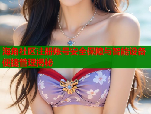 海角社区注册账号安全保障与智能设备便捷管理揭秘  第1张