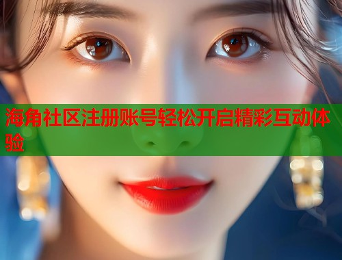 海角社区注册账号轻松开启精彩互动体验  第1张