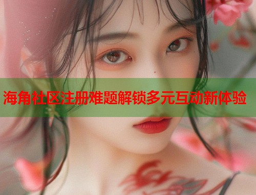 海角社区注册难题解锁多元互动新体验  第1张