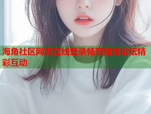 海角社区网页在线登录畅享海角论坛精彩互动  第2张