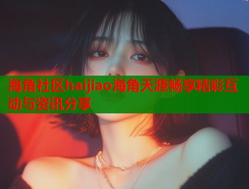 海角社区haijiao海角天涯畅享精彩互动与资讯分享  第1张