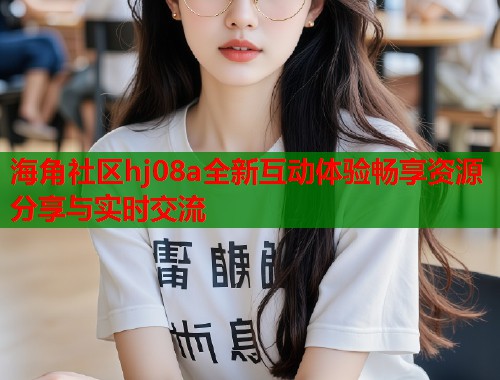 海角社区hj08a全新互动体验畅享资源分享与实时交流  第2张