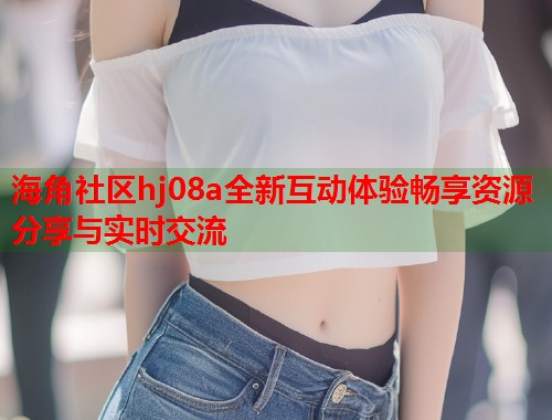 海角社区hj08a全新互动体验畅享资源分享与实时交流  第1张