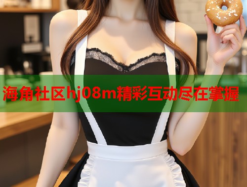 海角社区hj08m精彩互动尽在掌握  第1张