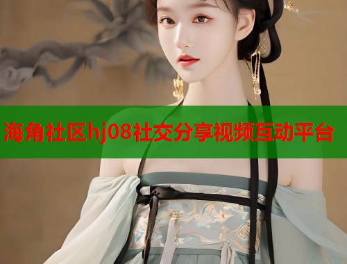 海角社区hj08社交分享视频互动平台  第1张