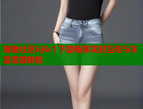 海角社区hj0c1下载畅享实时互动与丰富资源体验  第2张
