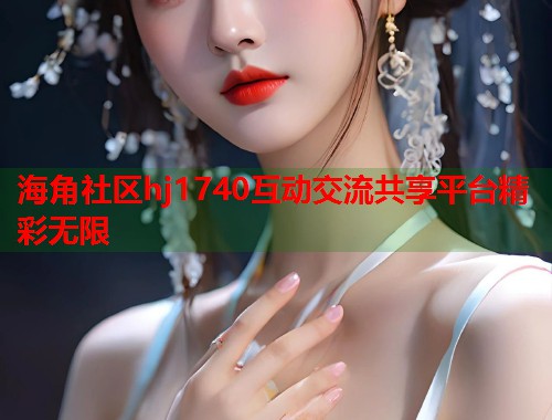 海角社区hj1740互动交流共享平台精彩无限  第2张
