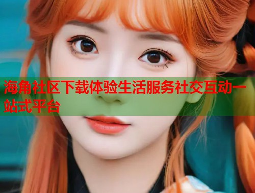海角社区下载体验生活服务社交互动一站式平台  第1张