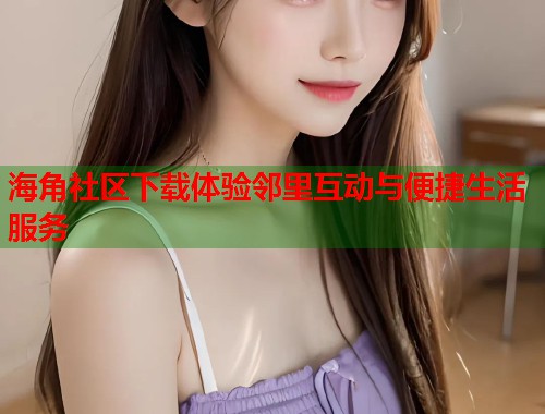 海角社区下载体验邻里互动与便捷生活服务  第2张