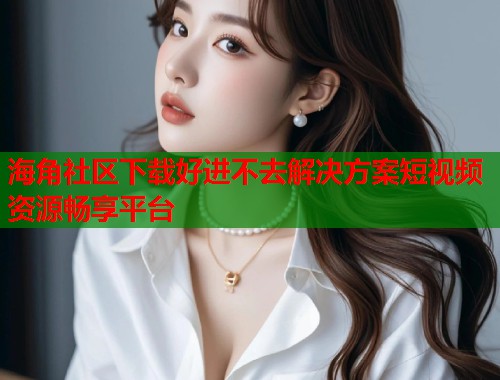 海角社区下载好进不去解决方案短视频资源畅享平台  第1张