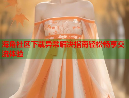 海角社区下载异常解决指南轻松畅享交流体验  第1张