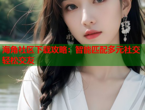 海角社区下载攻略：智能匹配多元社交轻松交友  第2张