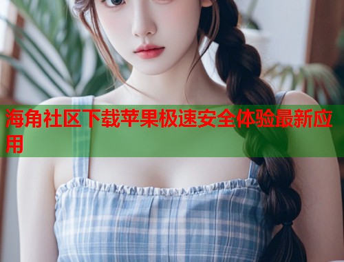 海角社区下载苹果极速安全体验最新应用  第2张
