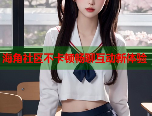海角社区不卡顿畅聊互动新体验  第1张