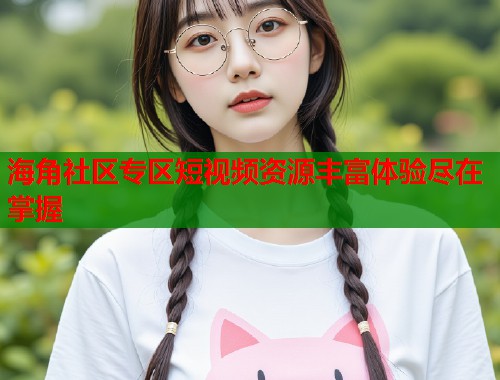 海角社区专区短视频资源丰富体验尽在掌握  第2张