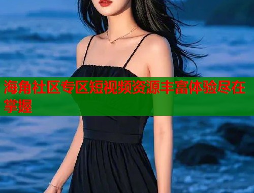海角社区专区短视频资源丰富体验尽在掌握  第1张